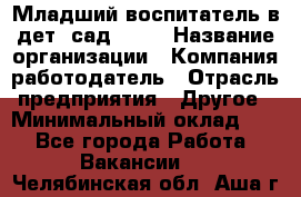 Младший воспитатель в дет. сад N113 › Название организации ­ Компания-работодатель › Отрасль предприятия ­ Другое › Минимальный оклад ­ 1 - Все города Работа » Вакансии   . Челябинская обл.,Аша г.